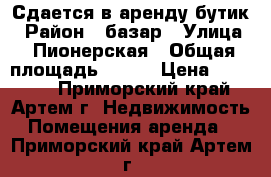 Сдается в аренду бутик › Район ­ базар › Улица ­ Пионерская › Общая площадь ­ 175 › Цена ­ 12 000 - Приморский край, Артем г. Недвижимость » Помещения аренда   . Приморский край,Артем г.